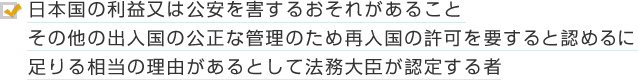 日本国の利益又は公安を害するおそれがあること その他の出入国の公正な管理のため再入国の許可を要すると認めるに足りる相当の理由があるとして法務大臣が認定する者