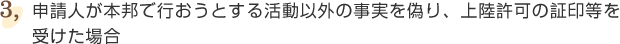 ③申請人が本邦で行おうとする活動以外の事実を偽り、上陸許可の証印等を受けた場合